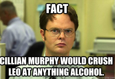fact cillian murphy would crush leo at anything alcohol.  Schrute