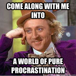 Come along with me into A world of pure procrastination  Creepy Wonka