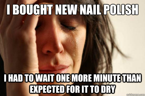 i bought new nail polish i had to wait one more minute than expected for it to dry  First World Problems