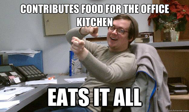 Contributes food for the office kitchen Eats it all - Contributes food for the office kitchen Eats it all  Scumbag Coworker