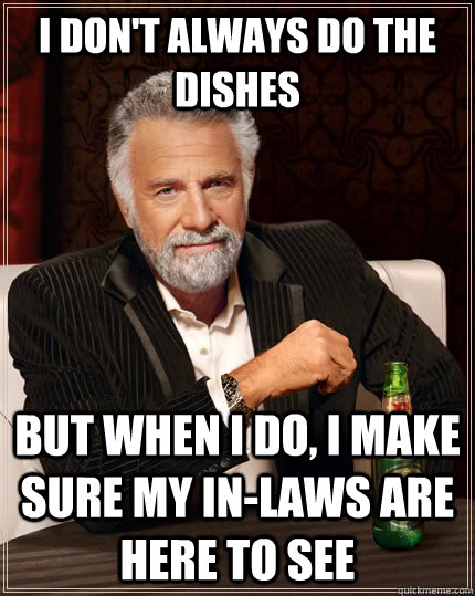 I don't always do the dishes but when I do, I make sure my in-laws are here to see  The Most Interesting Man In The World