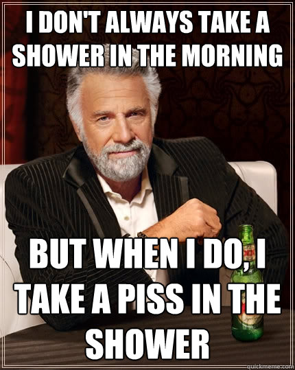 I don't always take a shower in the morning But when I do, I take a piss in the shower  The Most Interesting Man In The World