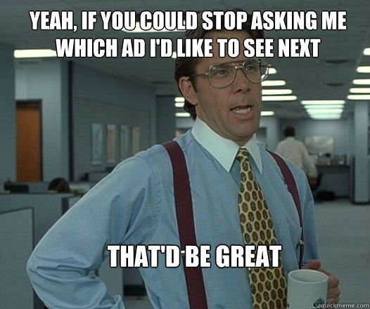 Yeah, if you could stop asking me which ad I'd like to see next that'd be great   Scumbag boss
