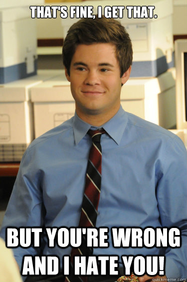 that's fine, I get that. But you're wrong and I Hate you! - that's fine, I get that. But you're wrong and I Hate you!  Adam workaholics