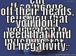 IF SOMEONE TELLS YOU THAT YOU WATCH TO MUCH HORROR... CUT OFF THEIR  HEADS, YOU DON'T NEED THAT KIND OF NEGATIVITY. Misc