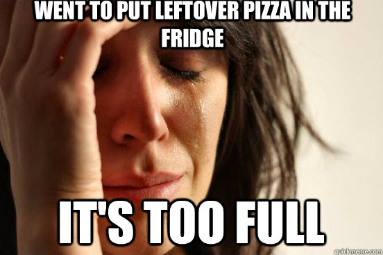Went to put leftover Pizza in the fridge it's too full  First World Problems