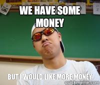 We have some money But I would like more money  