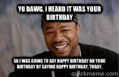Yo dawg, I heard it was your birthday So I was going to say Happy Birthday on your Birthday by saying Happy Birthday, today.  