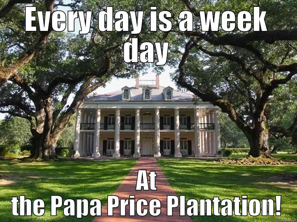 EVERY DAY IS A WEEK DAY AT THE PAPA PRICE PLANTATION! Misc