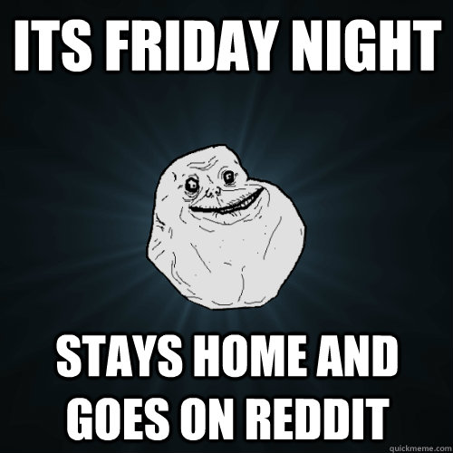 Its friday Night stays home and goes on reddit  Forever Alone