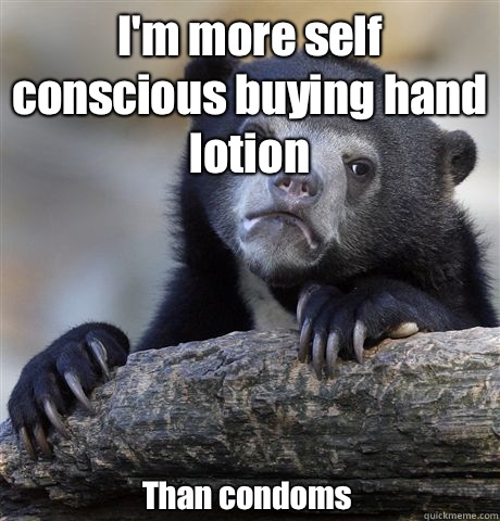 I'm more self conscious buying hand lotion Than condoms  Confession Bear