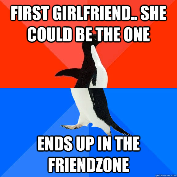First girlfriend.. she could be the one Ends up in the friendzone  Socially Awesome Awkward Penguin
