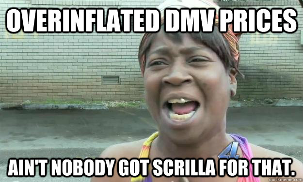 Overinflated DMV prices Ain't nobody got scrilla for that.   Nobody got time for that
