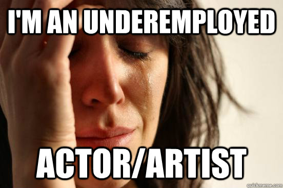 I'm an underemployed actor/artist  First World Problems