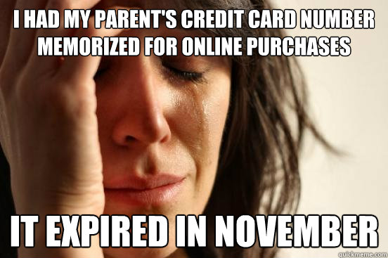 I had my parent's credit card number memorized for online purchases It expired in November    First World Problems