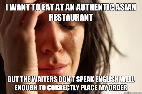 I want to eat at an authentic Asian restaurant  but the waiters don't speak English well enough to correctly place my order  First World Problems