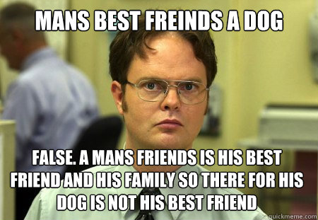mans best freinds a dog False. a mans friends is his best friend and his family so there for his dog is not his best friend  Dwight