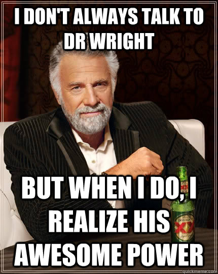 I don't always talk to Dr Wright but when I do, I realize his awesome power  The Most Interesting Man In The World