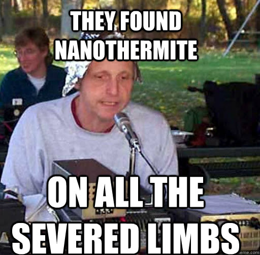 THEY FOUND NANOTHERMITE ON ALL THE SEVERED LIMBS - THEY FOUND NANOTHERMITE ON ALL THE SEVERED LIMBS  Tin Foil Hat Guy