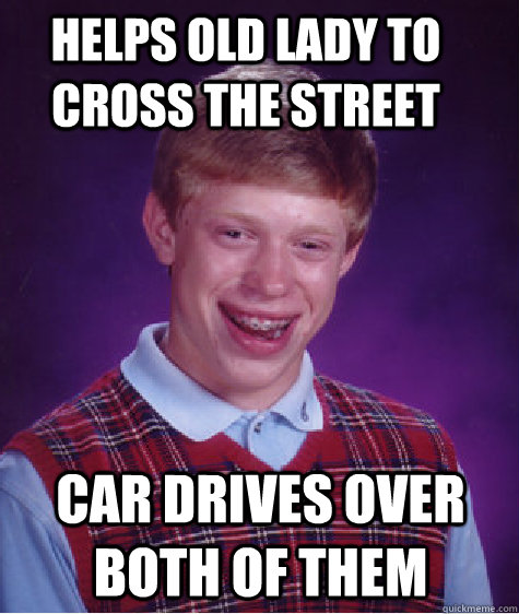 Helps old lady to cross the street Car drives over both of them  Bad Luck Brian