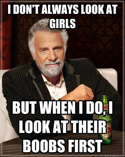 I don't always look at girls but when I do, i look at their boobs first  - I don't always look at girls but when I do, i look at their boobs first   The Most Interesting Man In The World