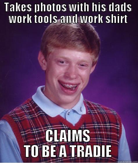 TAKES PHOTOS WITH HIS DADS WORK TOOLS AND WORK SHIRT CLAIMS TO BE A TRADIE Bad Luck Brian