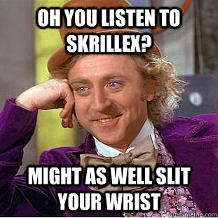 Oh you listen to skrillex? might as well slit your wrist   Condescending Wonka