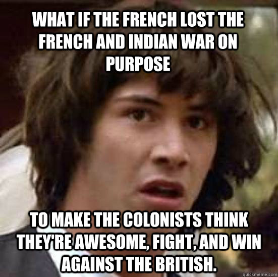 What if the French lost the French and Indian War on purpose to make the colonists think they're awesome, fight, and win against the British.  conspiracy keanu
