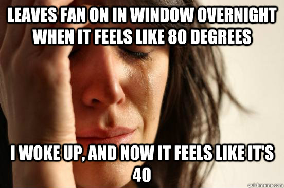 Leaves fan on in window overnight when it feels like 80 degrees I woke up, and now it feels like it's 40  First World Problems