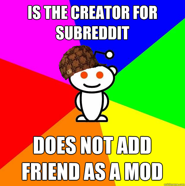 Is the creator for subreddit does not add friend as a mod  Scumbag Redditor