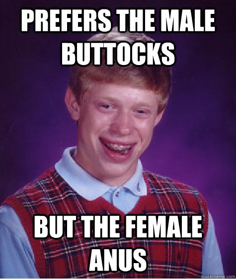 prefers the male buttocks but the female anus  Bad Luck Brian