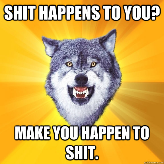 Shit happens to you? Make you happen to shit.  Courage Wolf