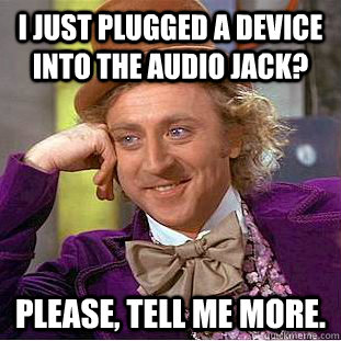 I just plugged a device into the audio jack? Please, tell me more.  Creepy Wonka