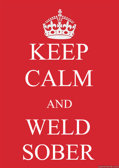 KEEP CALM AND WELD SOBER  Keep calm or gtfo