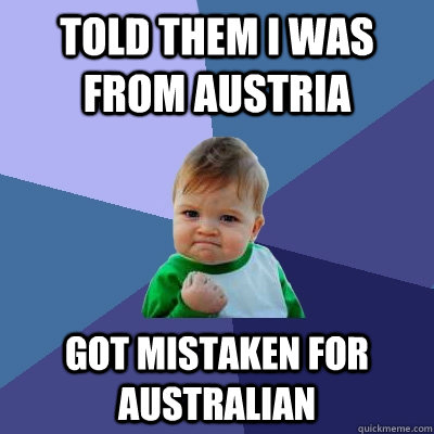 Told them i was from Austria Got mistaken for Australian  Success Kid