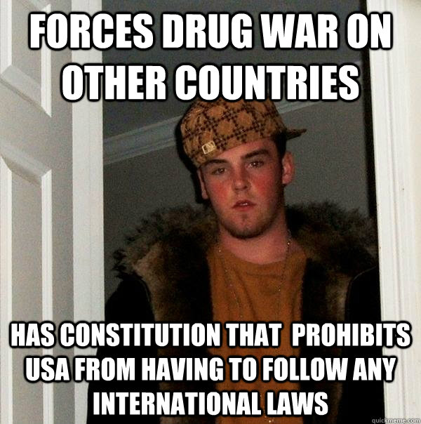 Forces drug war on other countries has constitution that  prohibits USA from having to follow any international laws - Forces drug war on other countries has constitution that  prohibits USA from having to follow any international laws  Scumbag Steve