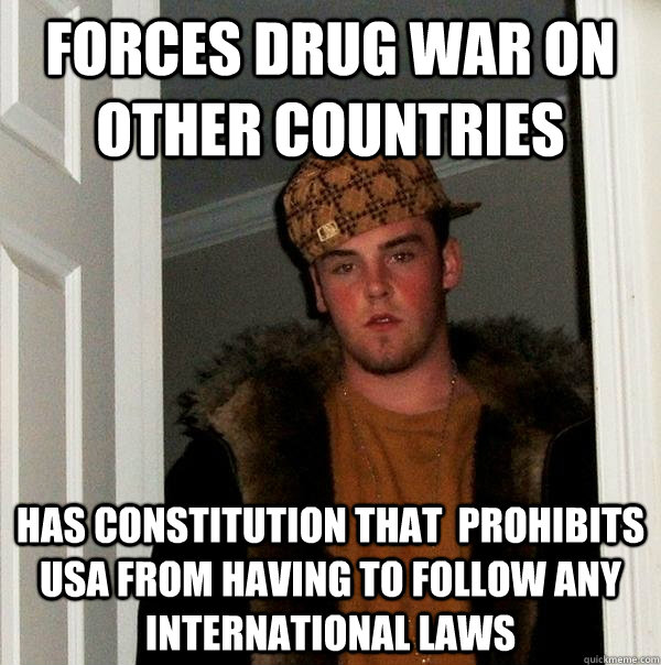 Forces drug war on other countries has constitution that  prohibits USA from having to follow any international laws  Scumbag Steve