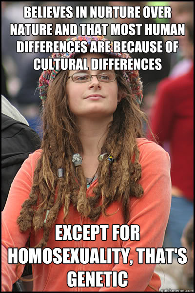 believes in nurture over nature and that most human differences are because of cultural differences Except for homosexuality, that's genetic  College Liberal