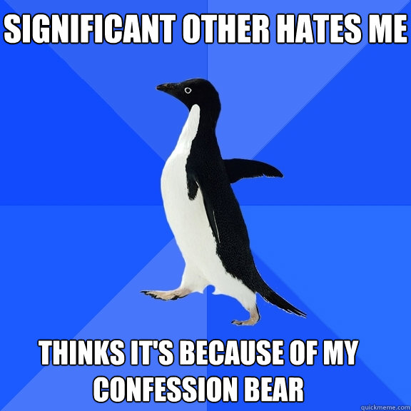 significant other hates me thinks it's because of my confession bear  Socially Awkward Penguin