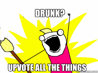Drunk? Upvote all the things  All The Things