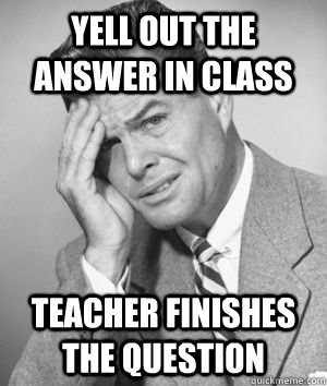 yell out the answer in class teacher finishes the question - yell out the answer in class teacher finishes the question  Talks Without Thinking Guy