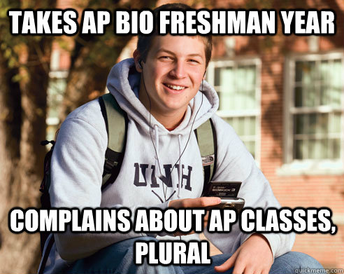 Takes AP bio freshman year complains about Ap classes, plural - Takes AP bio freshman year complains about Ap classes, plural  College Freshman