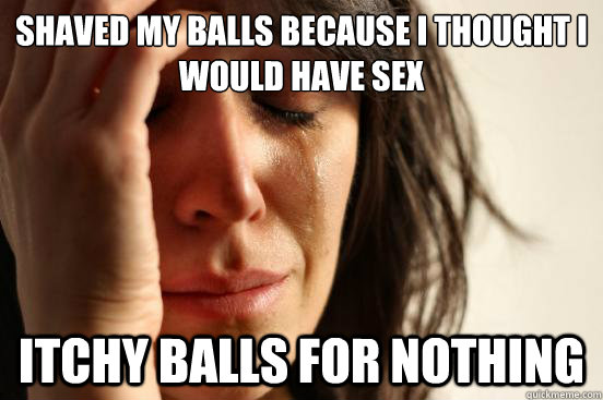 Shaved my balls because I thought I would have sex Itchy balls for nothing - Shaved my balls because I thought I would have sex Itchy balls for nothing  First World Problems