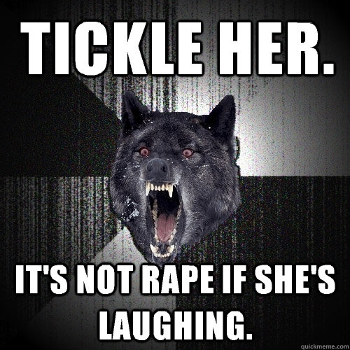 tickle her. It's not rape if she's laughing.  Insanity Wolf