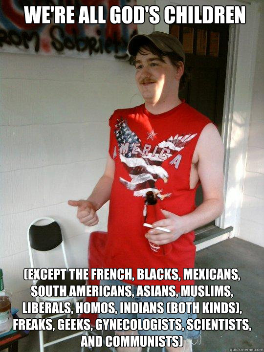 We're all God's children (Except the French, blacks, Mexicans, South Americans, Asians, Muslims, liberals, homos, Indians (both kinds), freaks, geeks, Gynecologists, scientists, and communists)  Redneck Randal