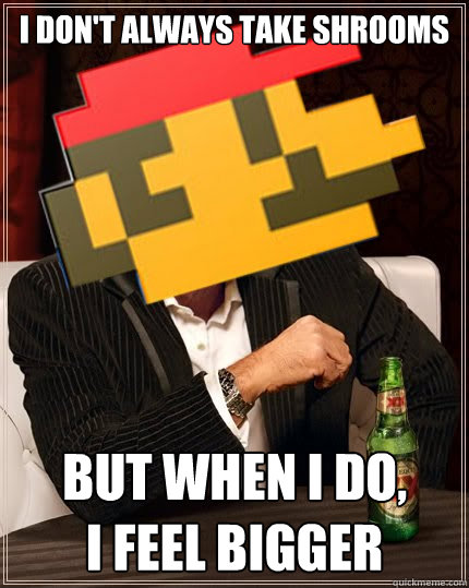 i don't always take shrooms but when i do, 
I feel bigger  The Most Interesting Plumber In The World