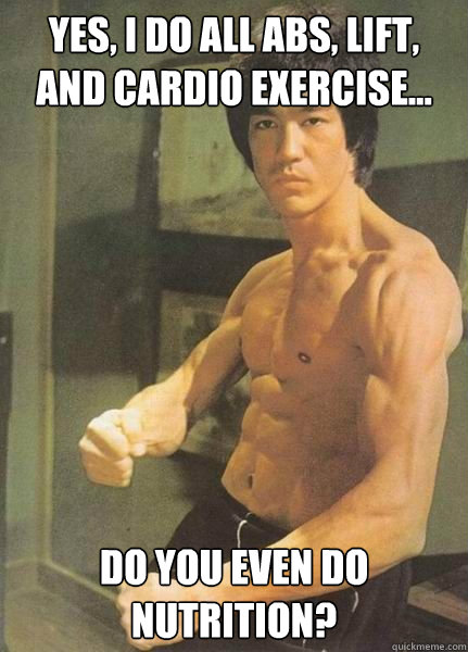 Yes, I do all abs, lift, and cardio exercise... Do you even do nutrition? - Yes, I do all abs, lift, and cardio exercise... Do you even do nutrition?  Bruce Lee