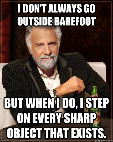 I don't always go outside barefoot but when I do, I step on every sharp object that exists.  The Most Interesting Man In The World