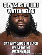 Guy asks if I like watermelon Say why cause im black 
While eating watermelon - Guy asks if I like watermelon Say why cause im black 
While eating watermelon  Hypocritcal black guy