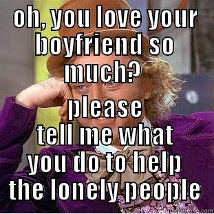 OH, YOU LOVE YOUR BOYFRIEND SO MUCH?  PLEASE TELL ME WHAT YOU DO TO HELP THE LONELY PEOPLE Condescending Wonka
